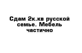 Сдам 2к.кв русской семье. Мебель частично